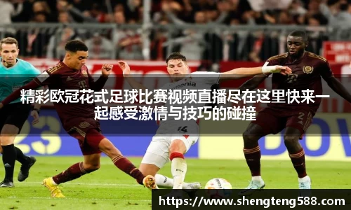 精彩欧冠花式足球比赛视频直播尽在这里快来一起感受激情与技巧的碰撞