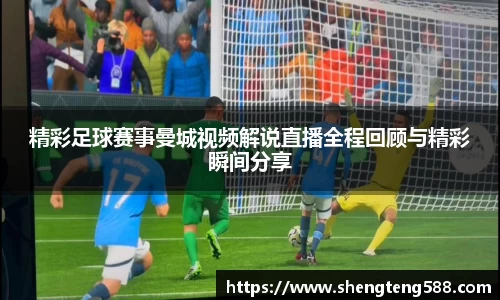 精彩足球赛事曼城视频解说直播全程回顾与精彩瞬间分享