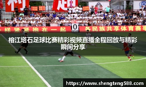 榕江塔石足球比赛精彩视频直播全程回放与精彩瞬间分享