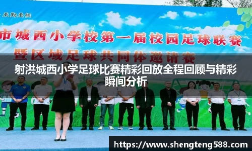射洪城西小学足球比赛精彩回放全程回顾与精彩瞬间分析
