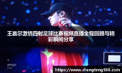 王嘉尔激情四射足球比赛视频直播全程回顾与精彩瞬间分享