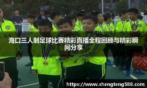 海口三人制足球比赛精彩直播全程回顾与精彩瞬间分享