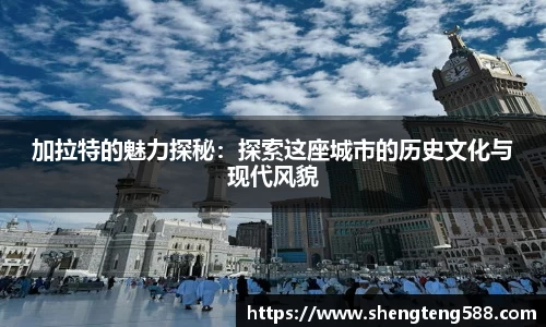 加拉特的魅力探秘：探索这座城市的历史文化与现代风貌