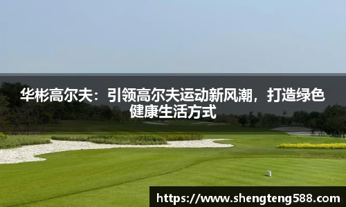 华彬高尔夫：引领高尔夫运动新风潮，打造绿色健康生活方式