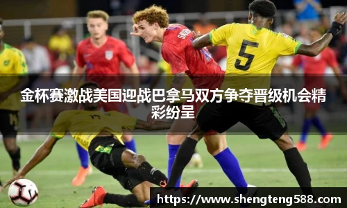 金杯赛激战美国迎战巴拿马双方争夺晋级机会精彩纷呈