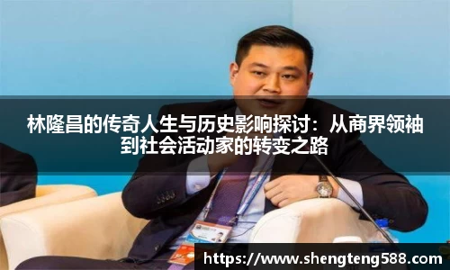 林隆昌的传奇人生与历史影响探讨：从商界领袖到社会活动家的转变之路