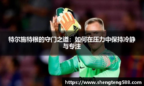 特尔施特根的守门之道：如何在压力中保持冷静与专注