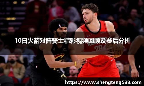 10日火箭对阵骑士精彩视频回顾及赛后分析