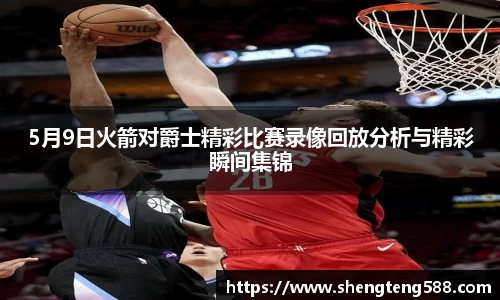 5月9日火箭对爵士精彩比赛录像回放分析与精彩瞬间集锦