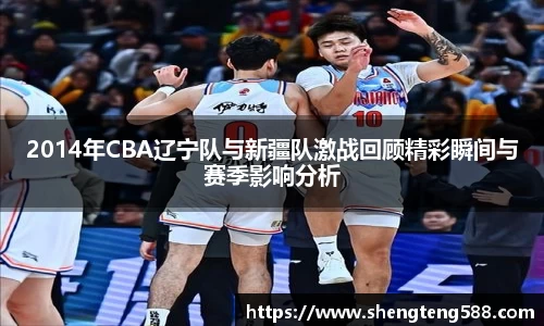 2014年CBA辽宁队与新疆队激战回顾精彩瞬间与赛季影响分析