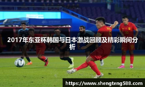 2017年东亚杯韩国与日本激战回顾及精彩瞬间分析
