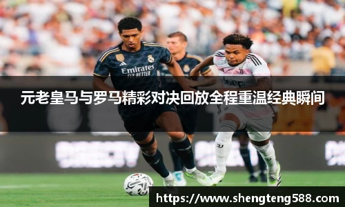 元老皇马与罗马精彩对决回放全程重温经典瞬间