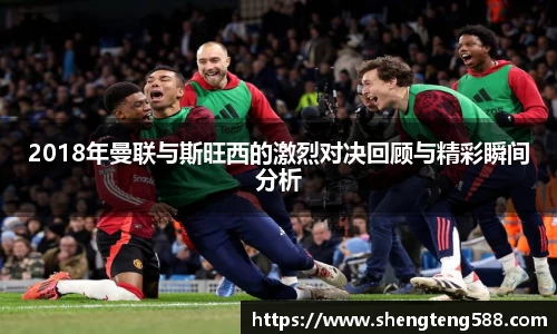 2018年曼联与斯旺西的激烈对决回顾与精彩瞬间分析