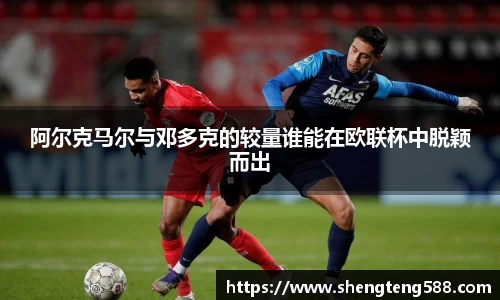 阿尔克马尔与邓多克的较量谁能在欧联杯中脱颖而出