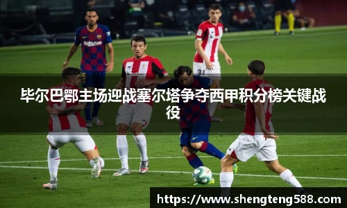 毕尔巴鄂主场迎战塞尔塔争夺西甲积分榜关键战役