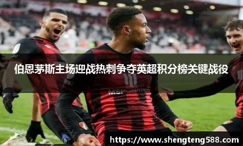 伯恩茅斯主场迎战热刺争夺英超积分榜关键战役